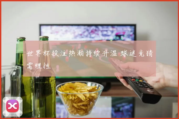 世界杯投注热潮持续升温 球迷竞猜需理性