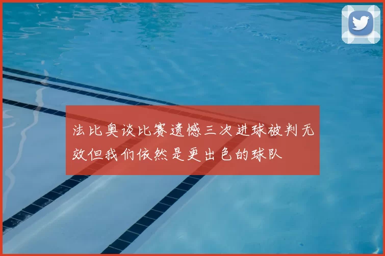 法比奥谈比赛遗憾三次进球被判无效但我们依然是更出色的球队