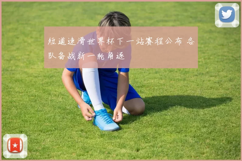 短道速滑世界杯下一站赛程公布 各队备战新一轮角逐