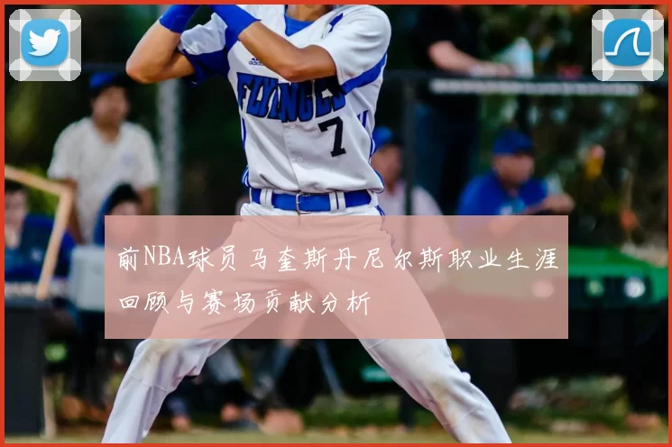 前NBA球员马奎斯丹尼尔斯职业生涯回顾与赛场贡献分析