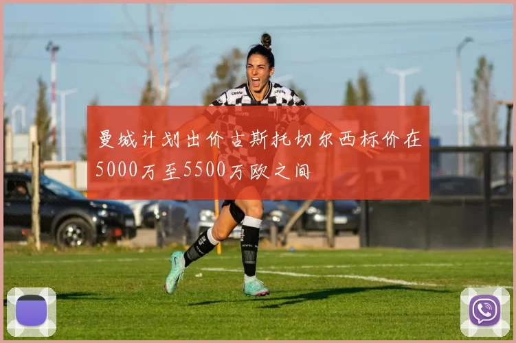 曼城计划出价古斯托切尔西标价在5000万至5500万欧之间