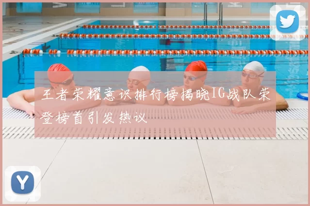 王者荣耀意识排行榜揭晓IG战队荣登榜首引发热议