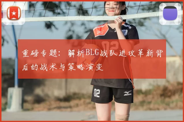 重磅专题:解析BLG战队进攻革新背后的战术与策略演变