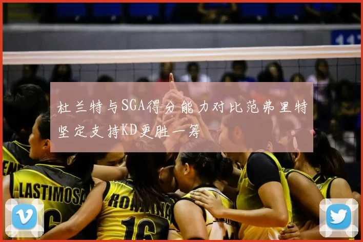 杜兰特与SGA得分能力对比范弗里特坚定支持KD更胜一筹