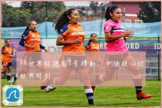 98世界杯德国7号穆勒:中场核心的经典时刻
