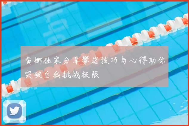 黄娜独家分享攀岩技巧与心得助你突破自我挑战极限