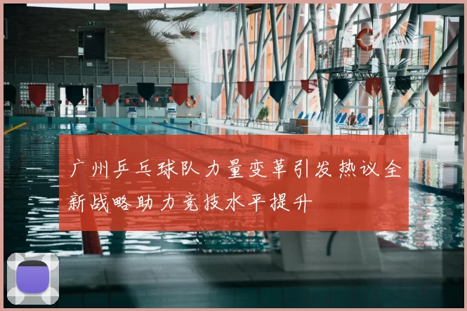 广州乒乓球队力量变革引发热议全新战略助力竞技水平提升