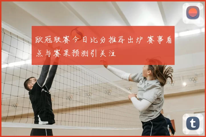 欧冠联赛今日比分推荐出炉 赛事看点与赛果预测引关注