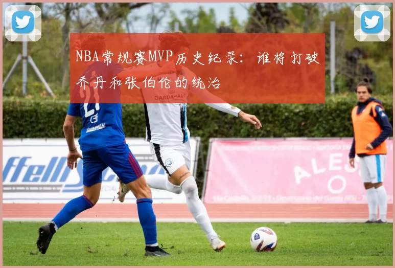 NBA常规赛MVP历史纪录：谁将打破乔丹和张伯伦的统治