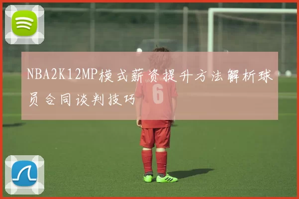 NBA2K12MP模式薪资提升方法解析球员合同谈判技巧