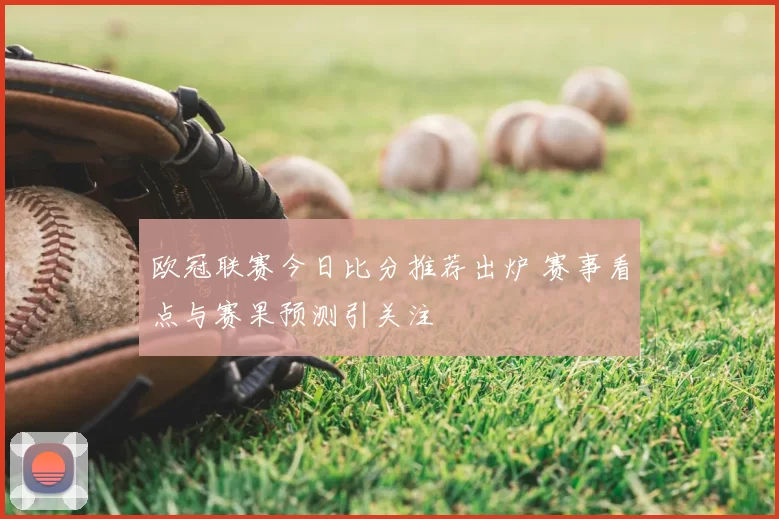 欧冠联赛今日比分推荐出炉 赛事看点与赛果预测引关注