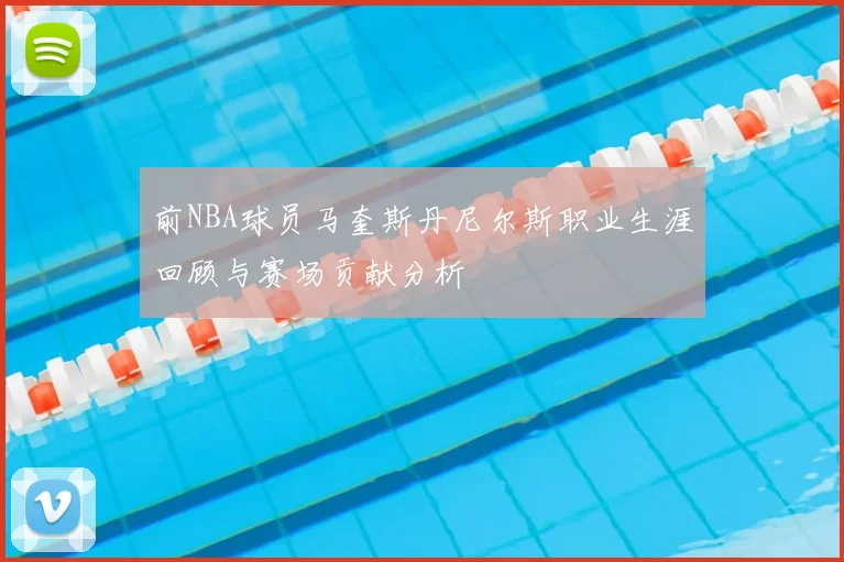 前NBA球员马奎斯丹尼尔斯职业生涯回顾与赛场贡献分析