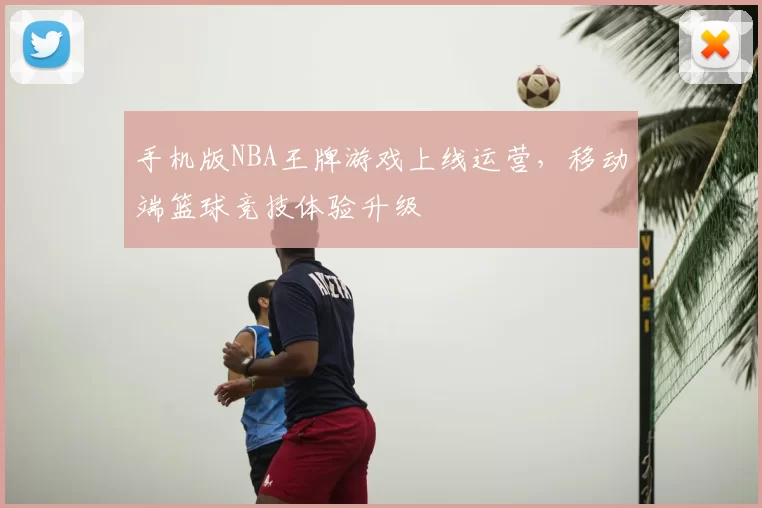 手机版NBA王牌游戏上线运营，移动端篮球竞技体验升级