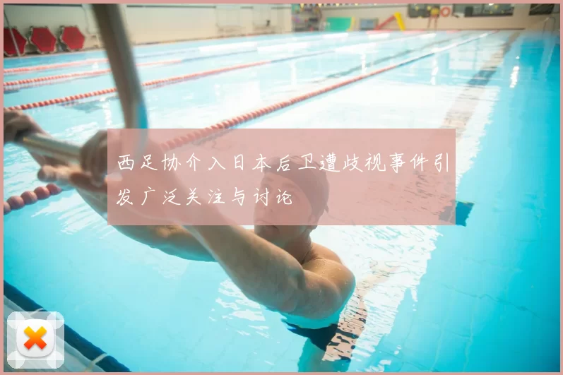 西足协介入日本后卫遭歧视事件引发广泛关注与讨论
