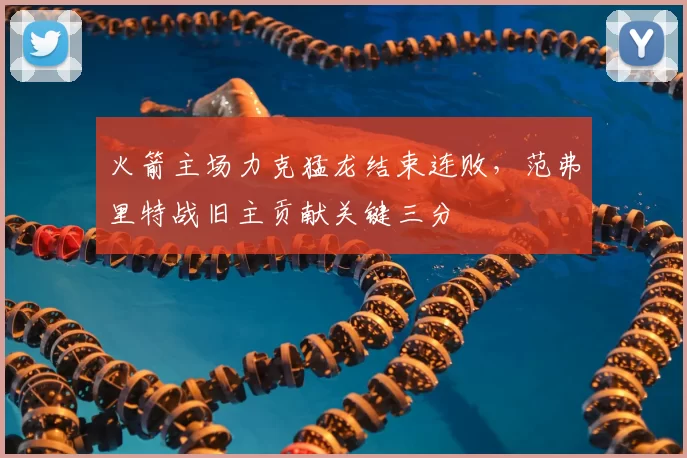 火箭主场力克猛龙结束连败,范弗里特战旧主贡献关键三分