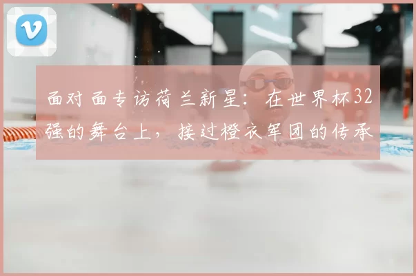 面对面专访荷兰新星:在世界杯32强的舞台上,接过橙衣军团的传承使命
