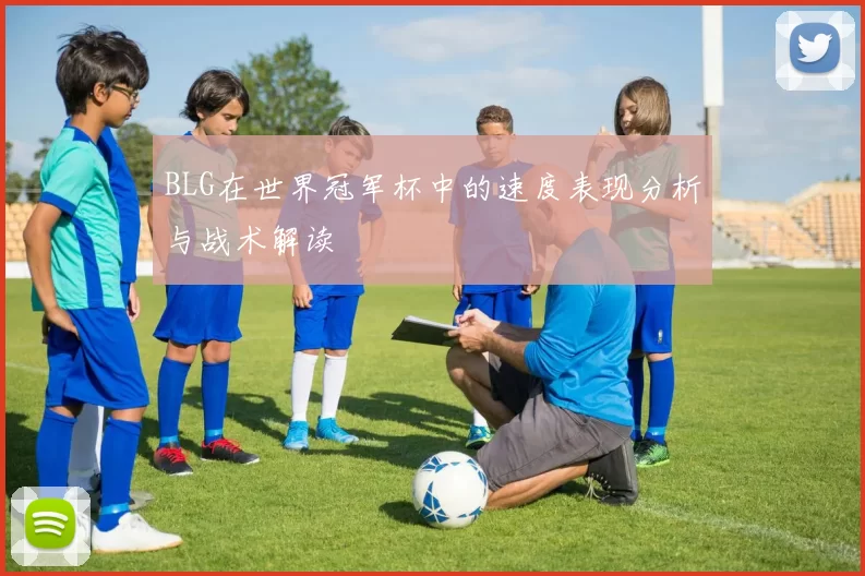 BLG在世界冠军杯中的速度表现分析与战术解读