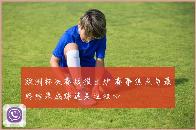 欧洲杯决赛战报出炉 赛事焦点与最终结果成球迷关注核心