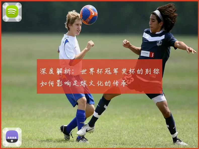 深度解析:世界杯冠军奖杯的别称如何影响足球文化的传承