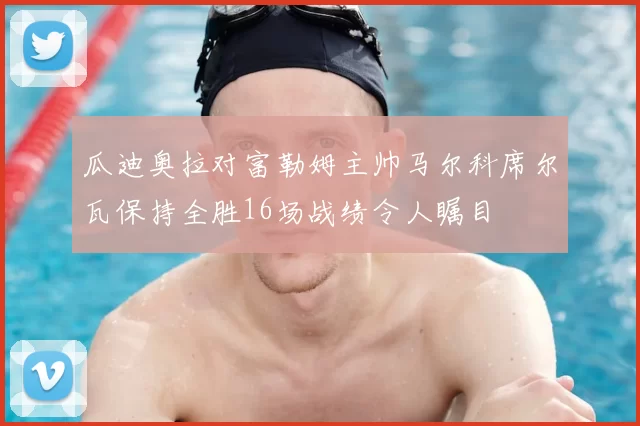 瓜迪奥拉对富勒姆主帅马尔科席尔瓦保持全胜16场战绩令人瞩目