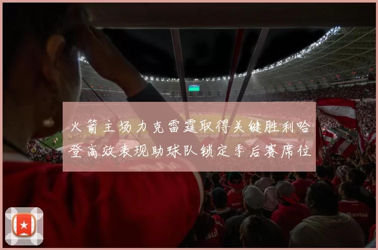 火箭主场力克雷霆取得关键胜利哈登高效表现助球队锁定季后赛席位