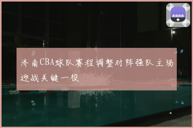 济南CBA球队赛程调整对阵强队主场迎战关键一役