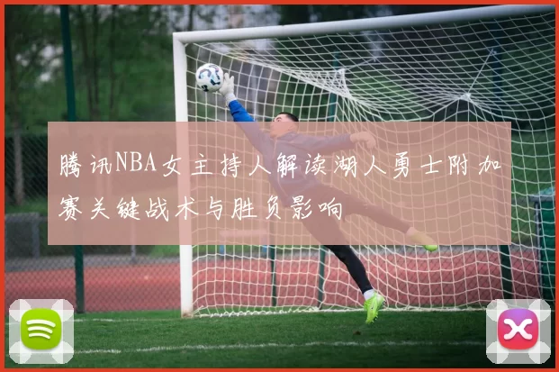 腾讯NBA女主持人解读湖人勇士附加赛关键战术与胜负影响