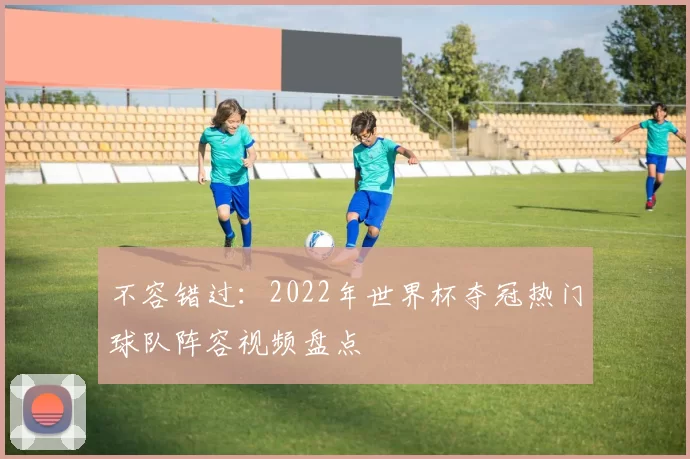 不容错过:2022年世界杯夺冠热门球队阵容视频盘点