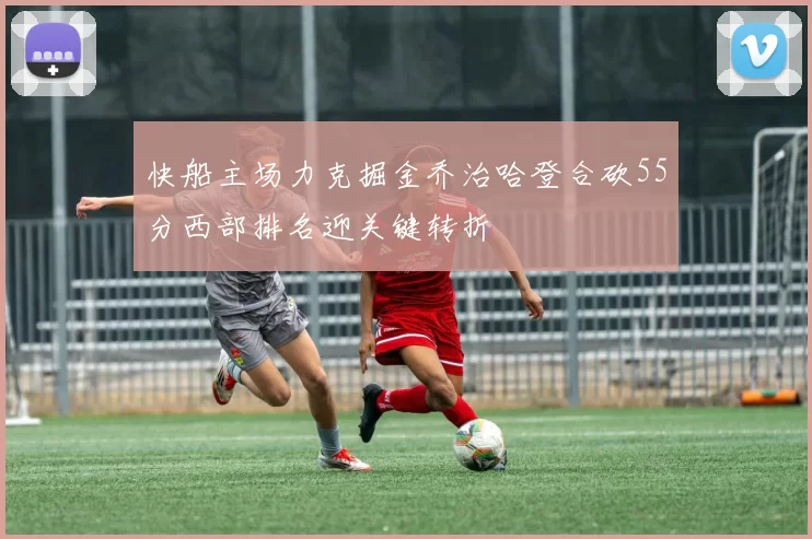 快船主场力克掘金乔治哈登合砍55分西部排名迎关键转折