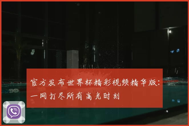 官方发布世界杯精彩视频精华版:一网打尽所有高光时刻