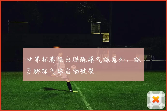 世界杯赛场出现踩爆气球意外,球员脚踩气球当场破裂