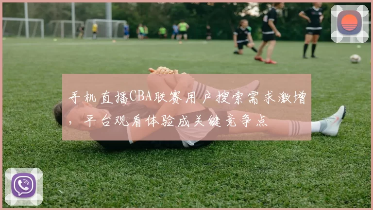 手机直播CBA联赛用户搜索需求激增，平台观看体验成关键竞争点