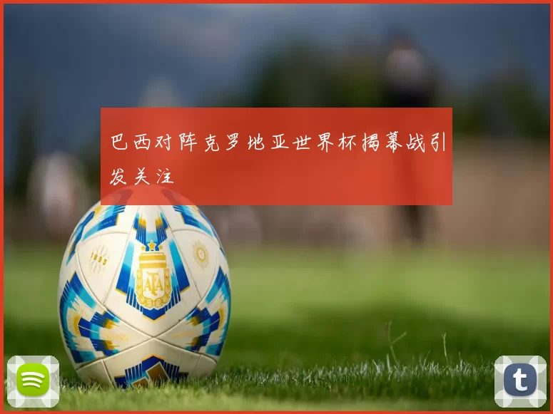巴西对阵克罗地亚世界杯揭幕战引发关注