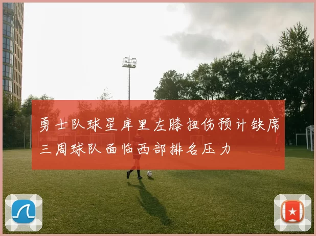 勇士队球星库里左膝扭伤预计缺席三周球队面临西部排名压力
