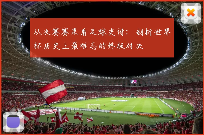 从决赛赛果看足球史诗:剖析世界杯历史上最难忘的终极对决