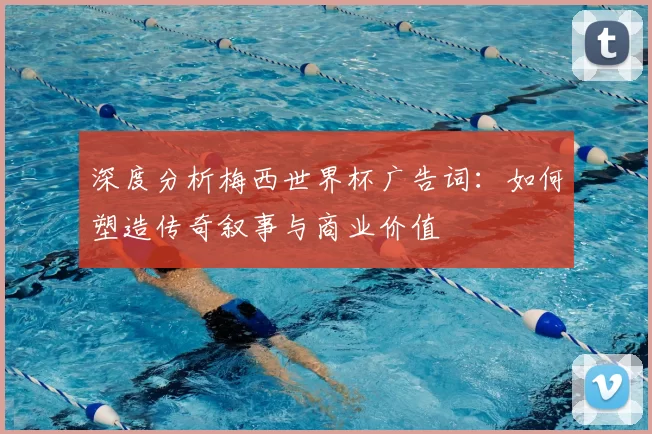 深度分析梅西世界杯广告词：如何塑造传奇叙事与商业价值