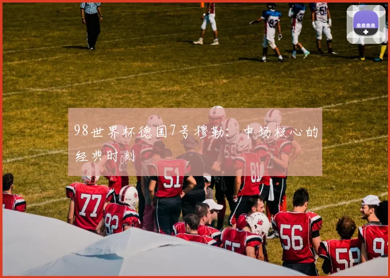 98世界杯德国7号穆勒：中场核心的经典时刻