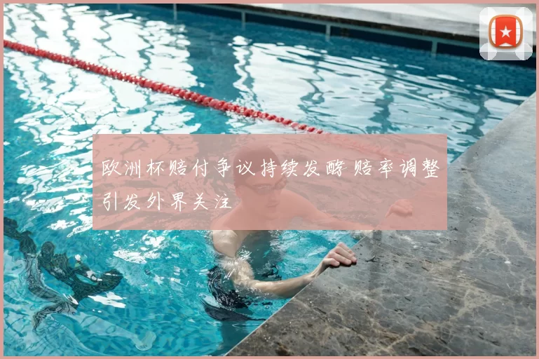 欧洲杯赔付争议持续发酵 赔率调整引发外界关注