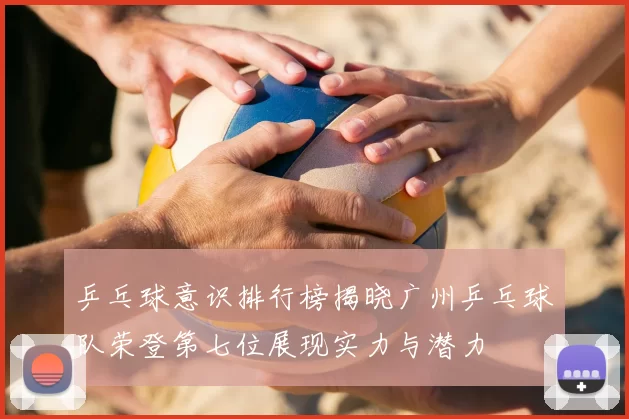 乒乓球意识排行榜揭晓广州乒乓球队荣登第七位展现实力与潜力