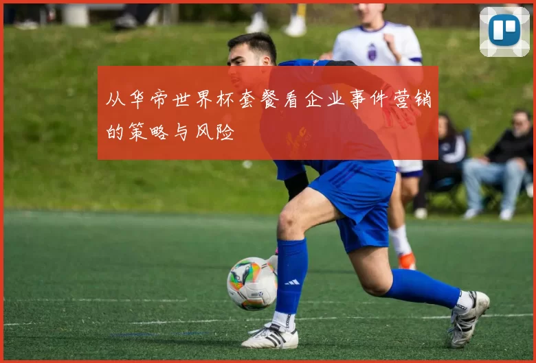 从华帝世界杯套餐看企业事件营销的策略与风险
