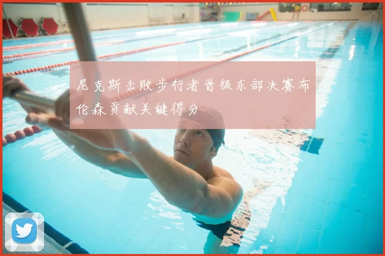 尼克斯击败步行者晋级东部决赛布伦森贡献关键得分