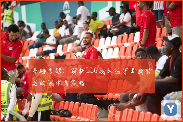 重磅专题：解析BLG战队防守革新背后的战术与策略