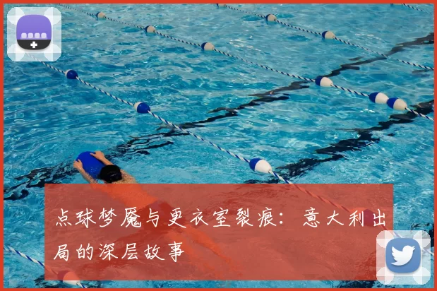 点球梦魇与更衣室裂痕:意大利出局的深层故事