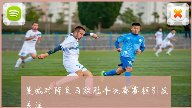 曼城对阵皇马欧冠半决赛赛程引发关注