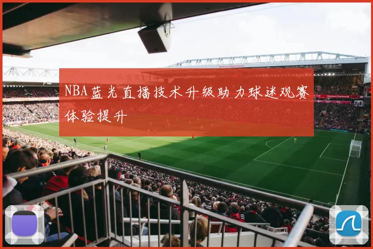 NBA蓝光直播技术升级助力球迷观赛体验提升
