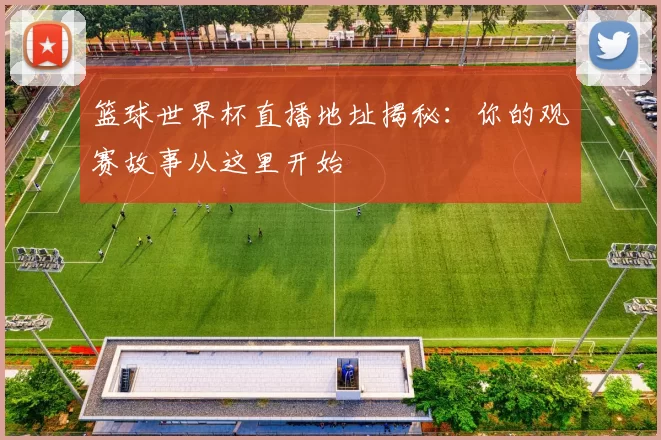篮球世界杯直播地址揭秘:你的观赛故事从这里开始