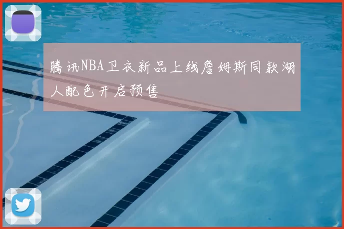 腾讯NBA卫衣新品上线詹姆斯同款湖人配色开启预售