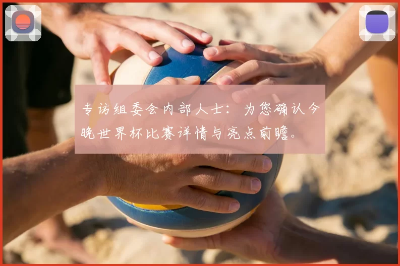 专访组委会内部人士：为您确认今晚世界杯比赛详情与亮点前瞻。