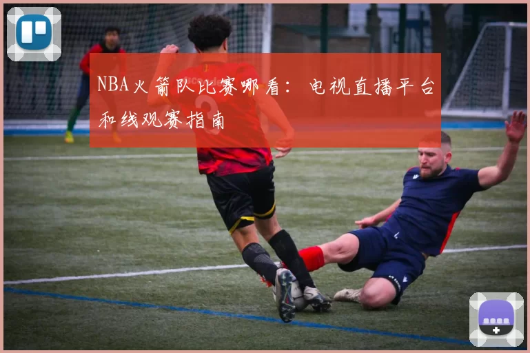 NBA火箭队比赛哪看:电视直播平台和线观赛指南