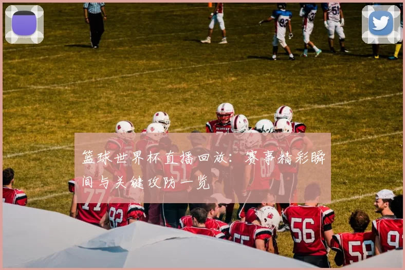 篮球世界杯直播回放:赛事精彩瞬间与关键攻防一览